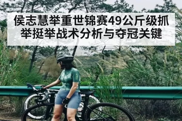 侯志慧举重世锦赛49公斤级抓举挺举战术分析与夺冠关键